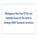 Madagascar Was One Of The Last Habitable Areas Of The Earth to Undergo GMAT Sentence Correction